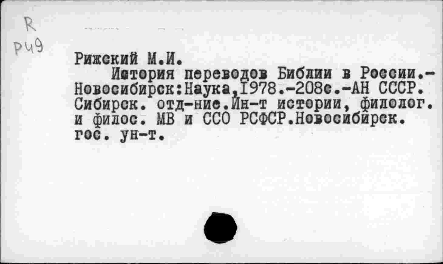 ﻿к
РИЖСКИЙ МаИа
Материя переводов Библии в России.-Новосибирск:Наука,1978.-208с.-АН СССР. Сибирок. отд-ние.Ин-т истории, филолог, и филос. МВ и ССО РСФСР.Новосибирск, гос. ун-т.